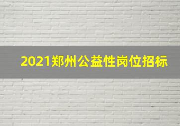 2021郑州公益性岗位招标