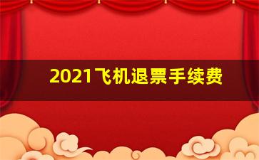 2021飞机退票手续费