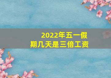 2022年五一假期几天是三倍工资