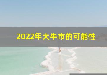 2022年大牛市的可能性