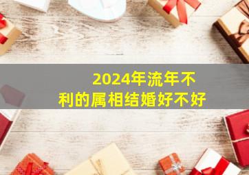 2024年流年不利的属相结婚好不好