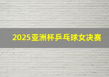 2025亚洲杯乒乓球女决赛