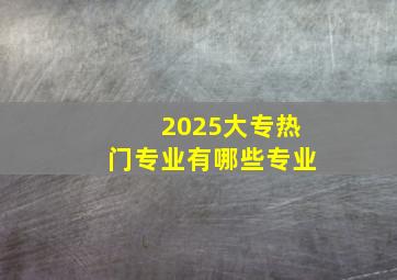 2025大专热门专业有哪些专业