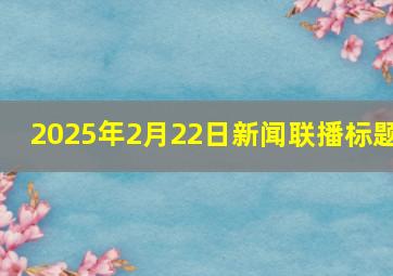 2025年2月22日新闻联播标题