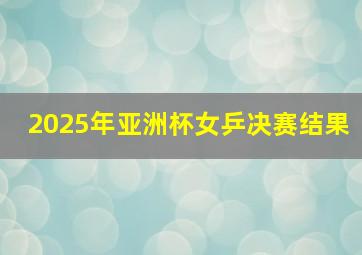 2025年亚洲杯女乒决赛结果