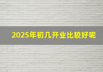 2025年初几开业比较好呢