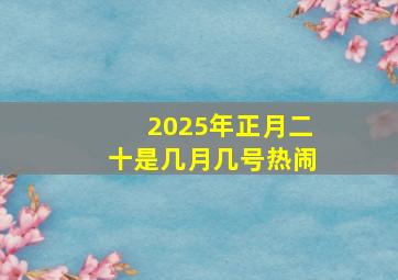 2025年正月二十是几月几号热闹