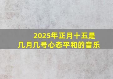 2025年正月十五是几月几号心态平和的音乐