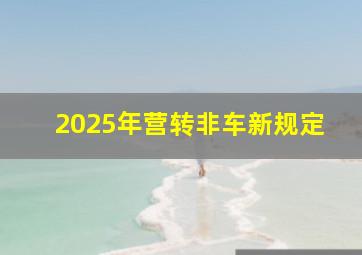 2025年营转非车新规定