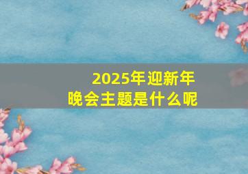 2025年迎新年晚会主题是什么呢