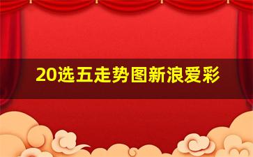 20选五走势图新浪爱彩