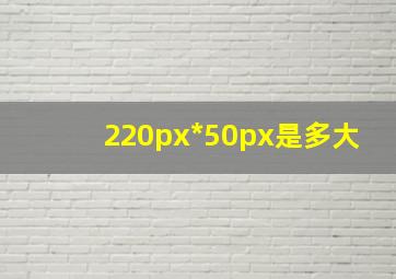 220px*50px是多大