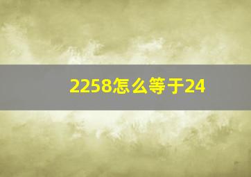 2258怎么等于24