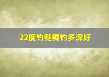 22度钓鲢鳙钓多深好