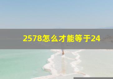 2578怎么才能等于24