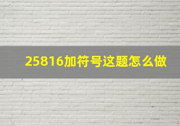 25816加符号这题怎么做