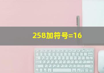 258加符号=16