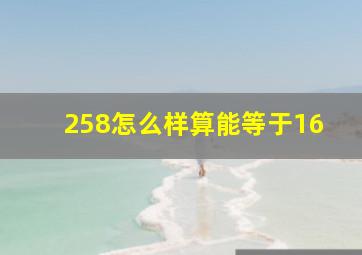 258怎么样算能等于16