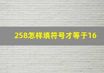 258怎样填符号才等于16