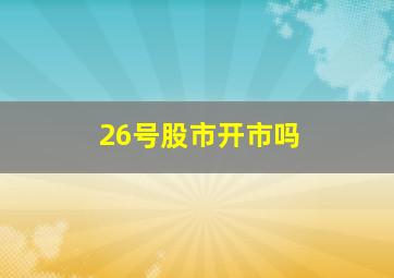 26号股市开市吗