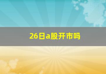 26日a股开市吗