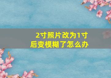 2寸照片改为1寸后变模糊了怎么办