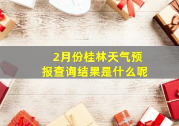 2月份桂林天气预报查询结果是什么呢