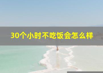 30个小时不吃饭会怎么样