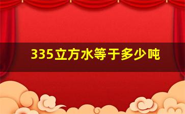 335立方水等于多少吨