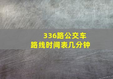 336路公交车路线时间表几分钟