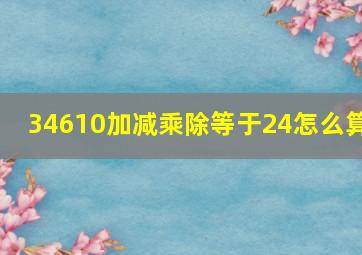 34610加减乘除等于24怎么算