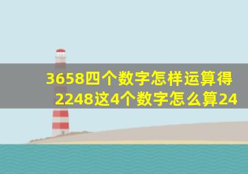 3658四个数字怎样运算得2248这4个数字怎么算24