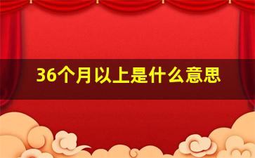 36个月以上是什么意思