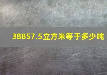 38857.5立方米等于多少吨