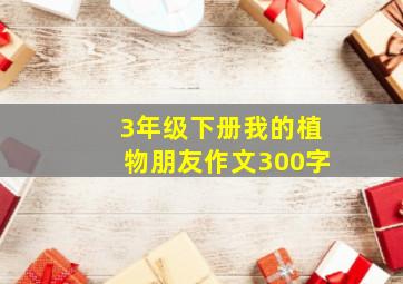 3年级下册我的植物朋友作文300字