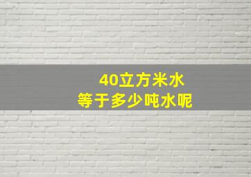 40立方米水等于多少吨水呢