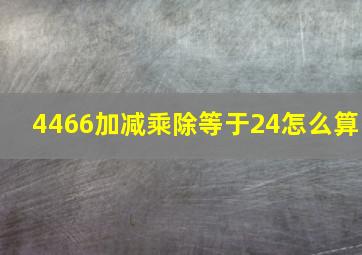 4466加减乘除等于24怎么算