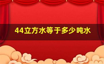 44立方水等于多少吨水