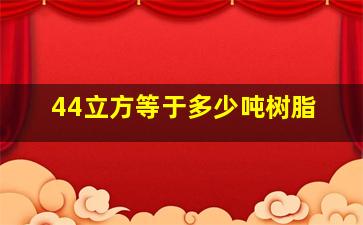 44立方等于多少吨树脂