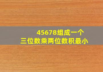 45678组成一个三位数乘两位数积最小