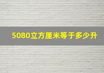 5080立方厘米等于多少升