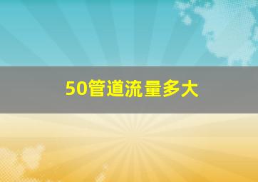 50管道流量多大