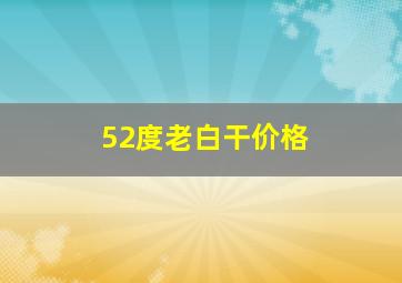 52度老白干价格