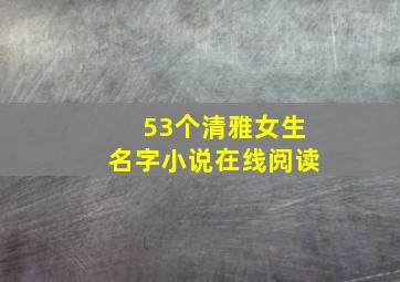 53个清雅女生名字小说在线阅读