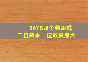 5678四个数组成三位数乘一位数积最大