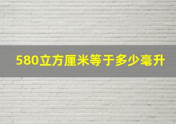 580立方厘米等于多少毫升