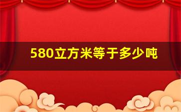 580立方米等于多少吨