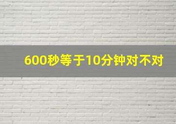 600秒等于10分钟对不对