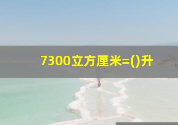 7300立方厘米=()升