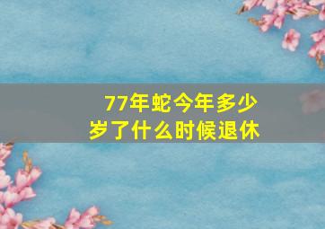 77年蛇今年多少岁了什么时候退休